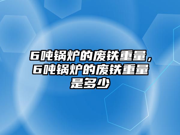 6噸鍋爐的廢鐵重量，6噸鍋爐的廢鐵重量是多少