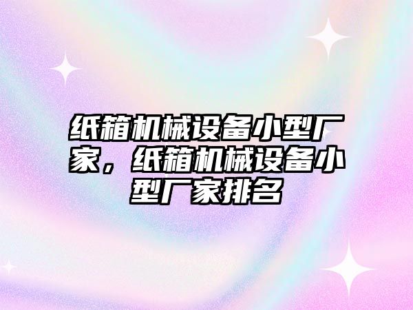 紙箱機械設(shè)備小型廠家，紙箱機械設(shè)備小型廠家排名