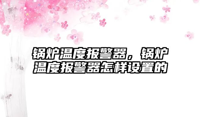 鍋爐溫度報警器，鍋爐溫度報警器怎樣設置的