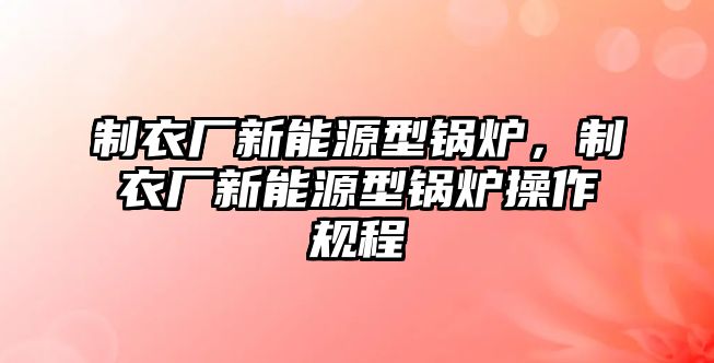 制衣廠新能源型鍋爐，制衣廠新能源型鍋爐操作規(guī)程