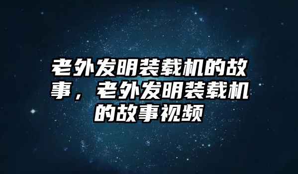 老外發(fā)明裝載機(jī)的故事，老外發(fā)明裝載機(jī)的故事視頻