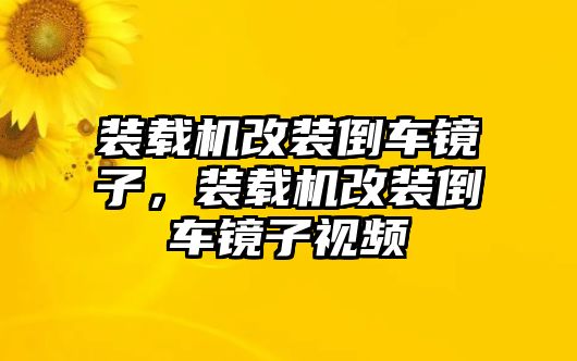 裝載機(jī)改裝倒車(chē)鏡子，裝載機(jī)改裝倒車(chē)鏡子視頻