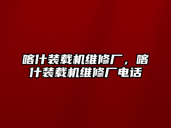 喀什裝載機(jī)維修廠，喀什裝載機(jī)維修廠電話