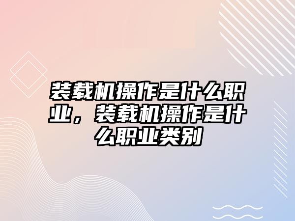 裝載機操作是什么職業(yè)，裝載機操作是什么職業(yè)類別