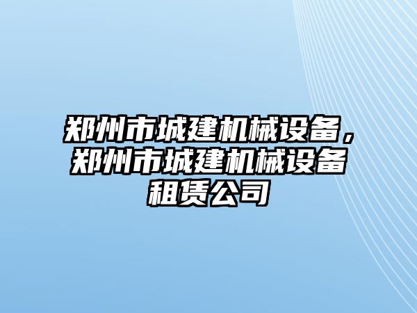 鄭州市城建機械設(shè)備，鄭州市城建機械設(shè)備租賃公司