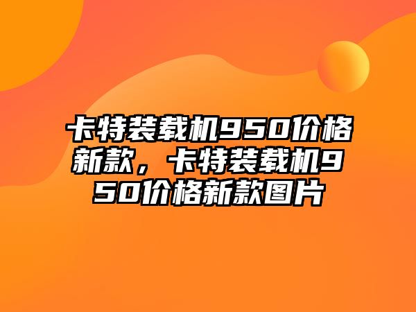 卡特裝載機(jī)950價(jià)格新款，卡特裝載機(jī)950價(jià)格新款圖片