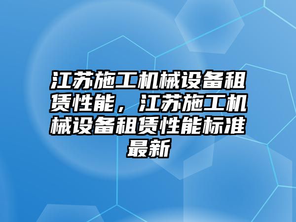 江蘇施工機械設(shè)備租賃性能，江蘇施工機械設(shè)備租賃性能標準最新