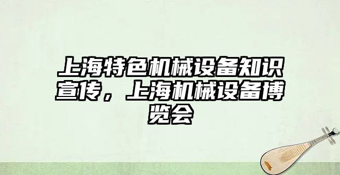 上海特色機(jī)械設(shè)備知識宣傳，上海機(jī)械設(shè)備博覽會