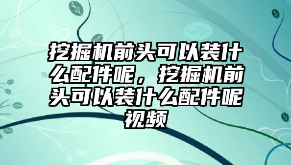 挖掘機前頭可以裝什么配件呢，挖掘機前頭可以裝什么配件呢視頻