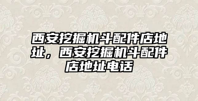 西安挖掘機斗配件店地址，西安挖掘機斗配件店地址電話