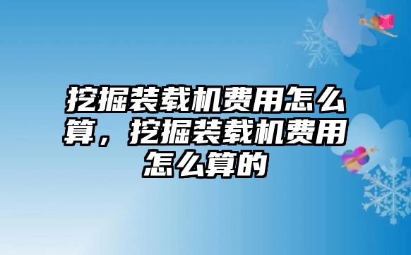 挖掘裝載機(jī)費(fèi)用怎么算，挖掘裝載機(jī)費(fèi)用怎么算的