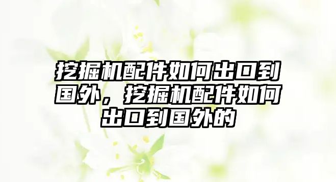 挖掘機配件如何出口到國外，挖掘機配件如何出口到國外的