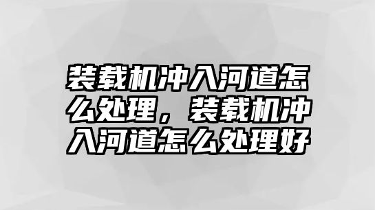 裝載機(jī)沖入河道怎么處理，裝載機(jī)沖入河道怎么處理好