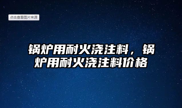 鍋爐用耐火澆注料，鍋爐用耐火澆注料價(jià)格