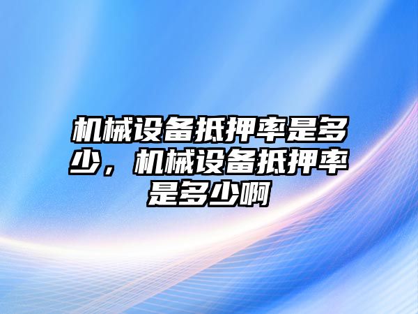 機(jī)械設(shè)備抵押率是多少，機(jī)械設(shè)備抵押率是多少啊