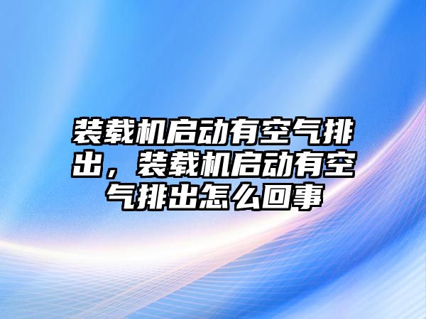 裝載機啟動有空氣排出，裝載機啟動有空氣排出怎么回事