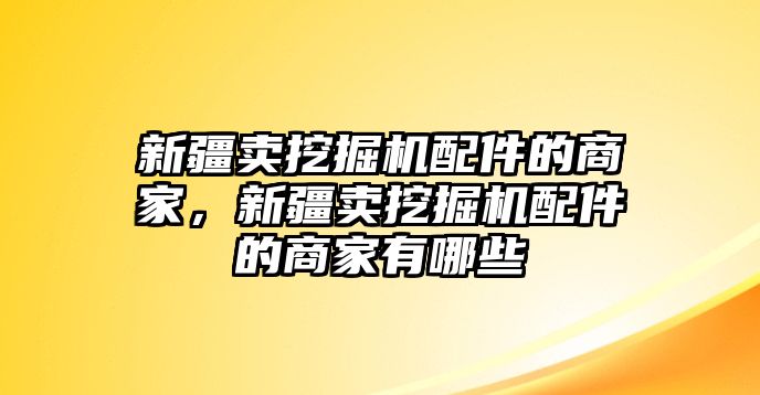 新疆賣(mài)挖掘機(jī)配件的商家，新疆賣(mài)挖掘機(jī)配件的商家有哪些