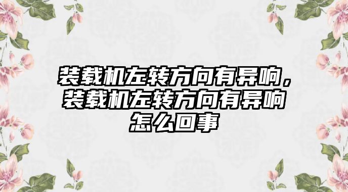 裝載機(jī)左轉(zhuǎn)方向有異響，裝載機(jī)左轉(zhuǎn)方向有異響怎么回事