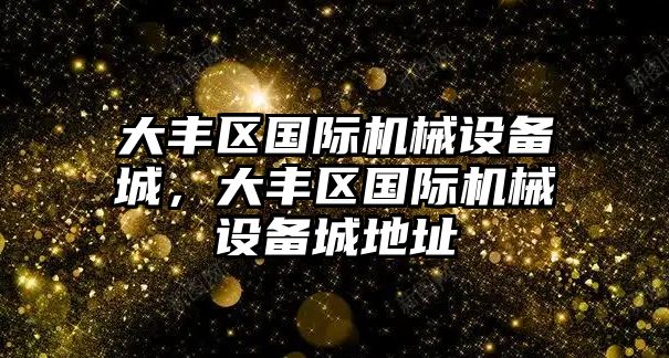 大豐區(qū)國際機(jī)械設(shè)備城，大豐區(qū)國際機(jī)械設(shè)備城地址