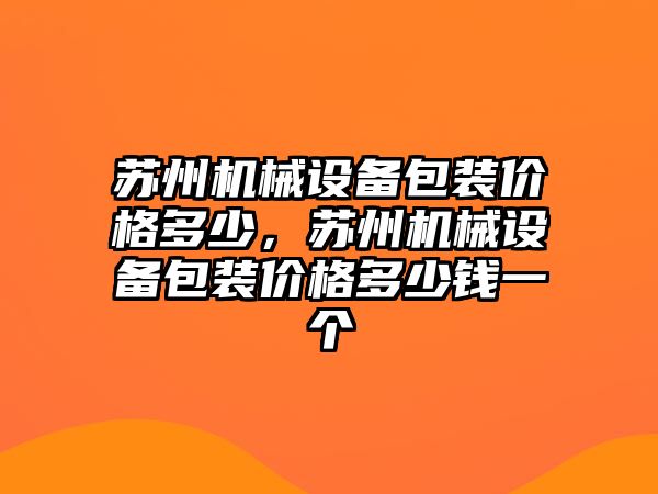 蘇州機械設(shè)備包裝價格多少，蘇州機械設(shè)備包裝價格多少錢一個