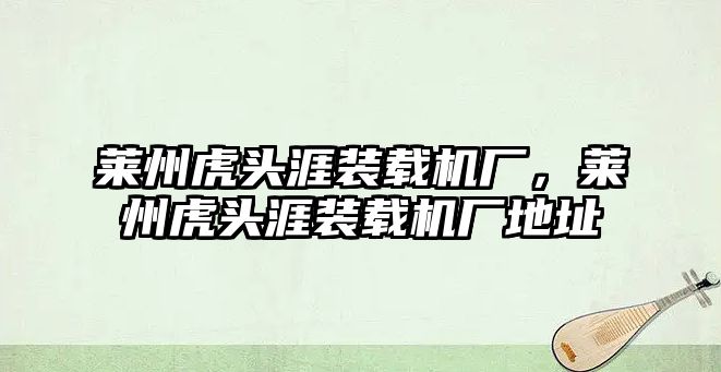 萊州虎頭涯裝載機廠，萊州虎頭涯裝載機廠地址