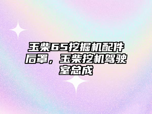 玉柴65挖掘機(jī)配件后罩，玉柴挖機(jī)駕駛室總成