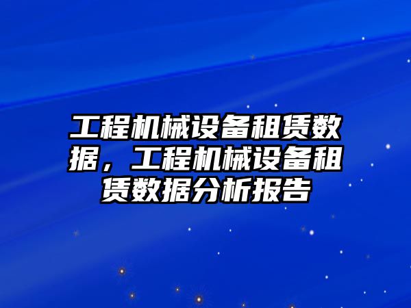 工程機械設(shè)備租賃數(shù)據(jù)，工程機械設(shè)備租賃數(shù)據(jù)分析報告