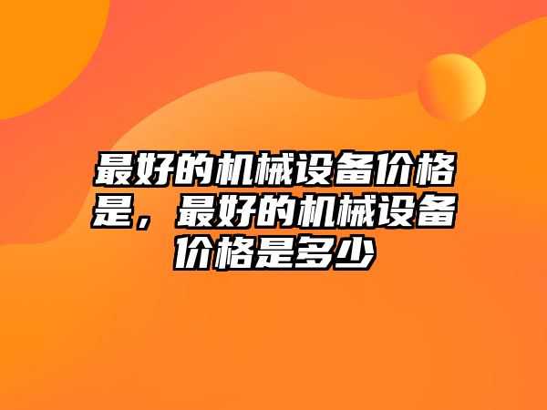 最好的機(jī)械設(shè)備價格是，最好的機(jī)械設(shè)備價格是多少