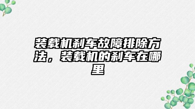 裝載機剎車故障排除方法，裝載機的剎車在哪里