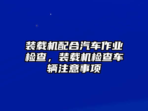 裝載機(jī)配合汽車作業(yè)檢查，裝載機(jī)檢查車輛注意事項(xiàng)