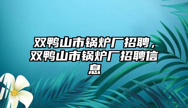 雙鴨山市鍋爐廠招聘，雙鴨山市鍋爐廠招聘信息