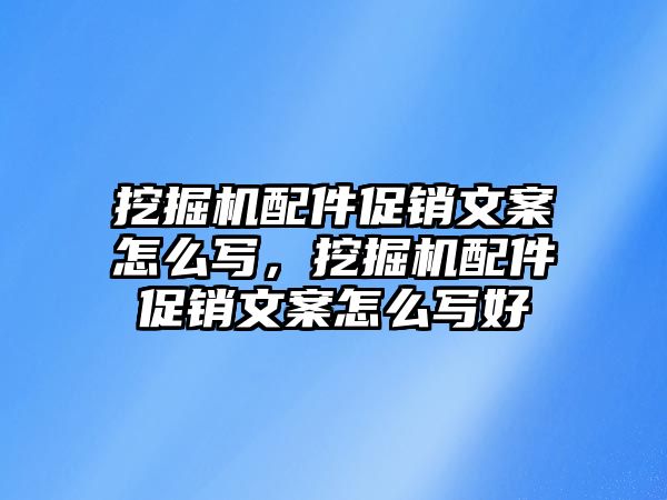 挖掘機配件促銷文案怎么寫，挖掘機配件促銷文案怎么寫好