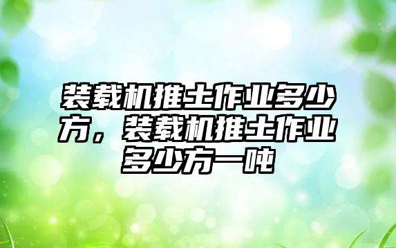 裝載機(jī)推土作業(yè)多少方，裝載機(jī)推土作業(yè)多少方一噸