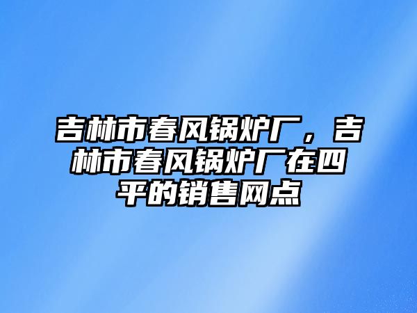 吉林市春風鍋爐廠，吉林市春風鍋爐廠在四平的銷售網(wǎng)點