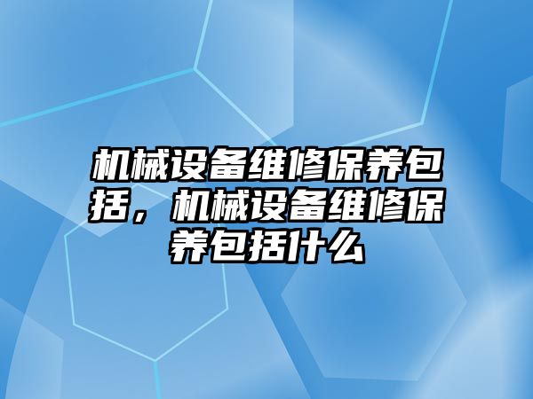 機械設備維修保養(yǎng)包括，機械設備維修保養(yǎng)包括什么