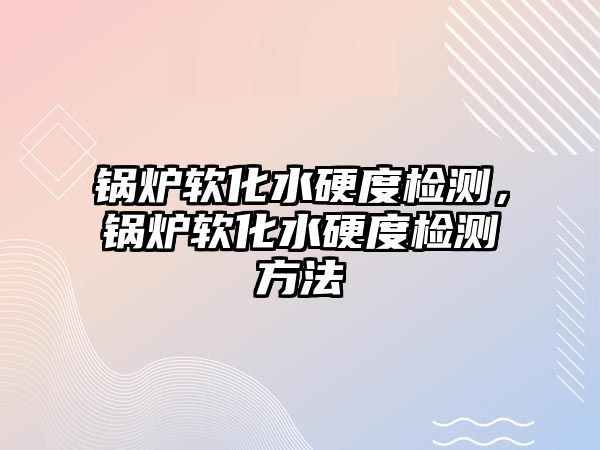 鍋爐軟化水硬度檢測，鍋爐軟化水硬度檢測方法