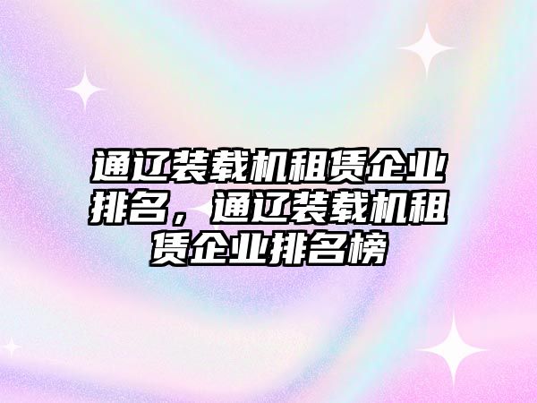 通遼裝載機(jī)租賃企業(yè)排名，通遼裝載機(jī)租賃企業(yè)排名榜