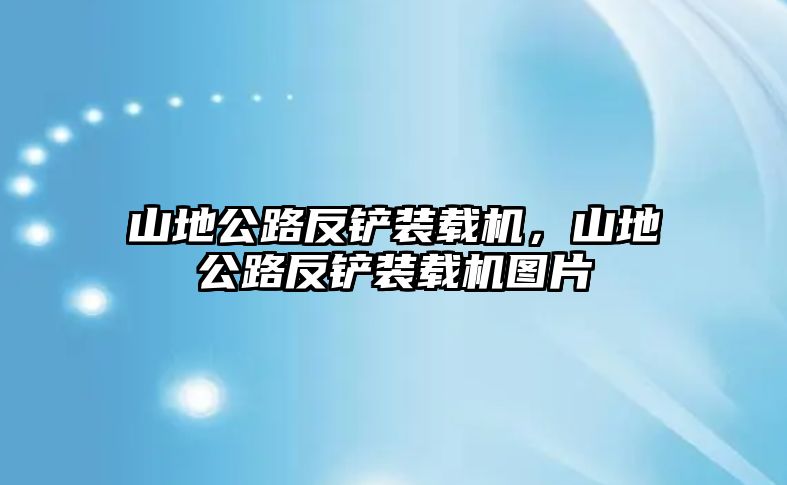 山地公路反鏟裝載機(jī)，山地公路反鏟裝載機(jī)圖片