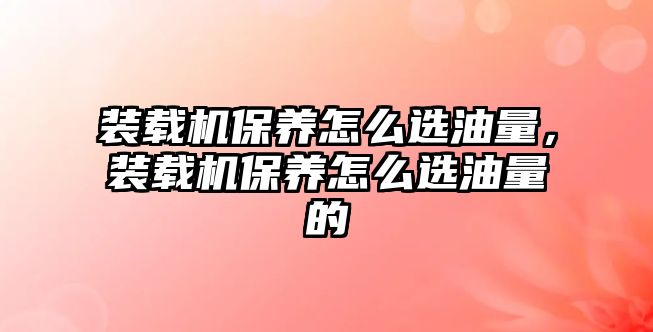 裝載機(jī)保養(yǎng)怎么選油量，裝載機(jī)保養(yǎng)怎么選油量的