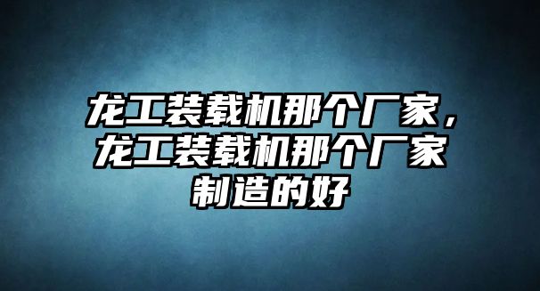 龍工裝載機(jī)那個(gè)廠家，龍工裝載機(jī)那個(gè)廠家制造的好