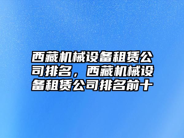 西藏機(jī)械設(shè)備租賃公司排名，西藏機(jī)械設(shè)備租賃公司排名前十