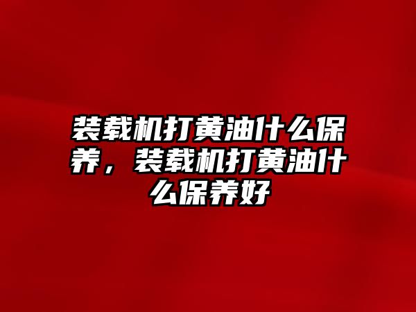 裝載機(jī)打黃油什么保養(yǎng)，裝載機(jī)打黃油什么保養(yǎng)好