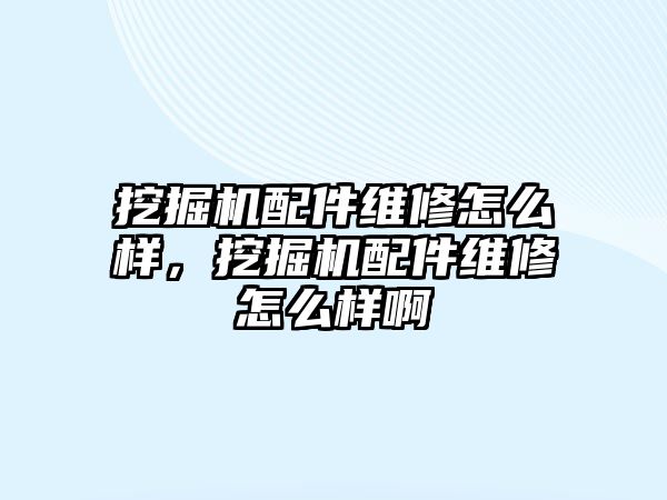 挖掘機配件維修怎么樣，挖掘機配件維修怎么樣啊