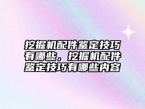 挖掘機(jī)配件鑒定技巧有哪些，挖掘機(jī)配件鑒定技巧有哪些內(nèi)容