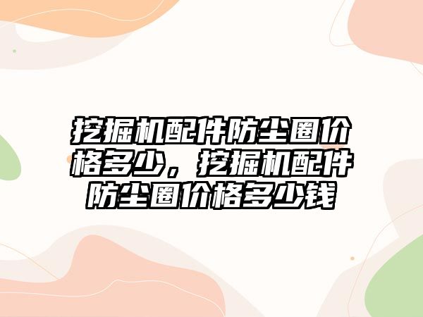 挖掘機配件防塵圈價格多少，挖掘機配件防塵圈價格多少錢