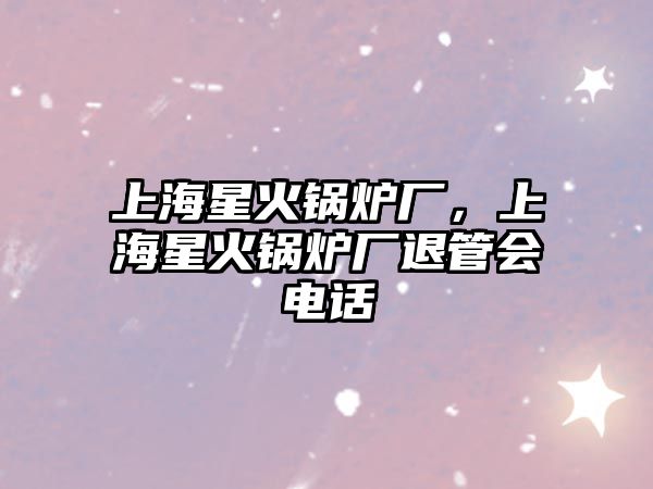 上海星火鍋爐廠，上海星火鍋爐廠退管會(huì)電話