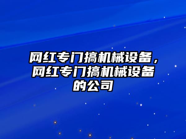 網(wǎng)紅專門搞機(jī)械設(shè)備，網(wǎng)紅專門搞機(jī)械設(shè)備的公司