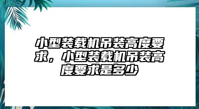 小型裝載機吊裝高度要求，小型裝載機吊裝高度要求是多少