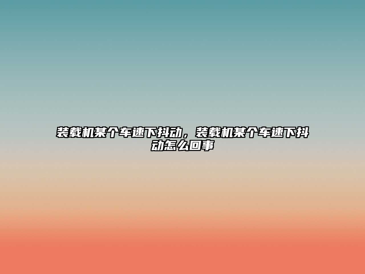 裝載機某個車速下抖動，裝載機某個車速下抖動怎么回事