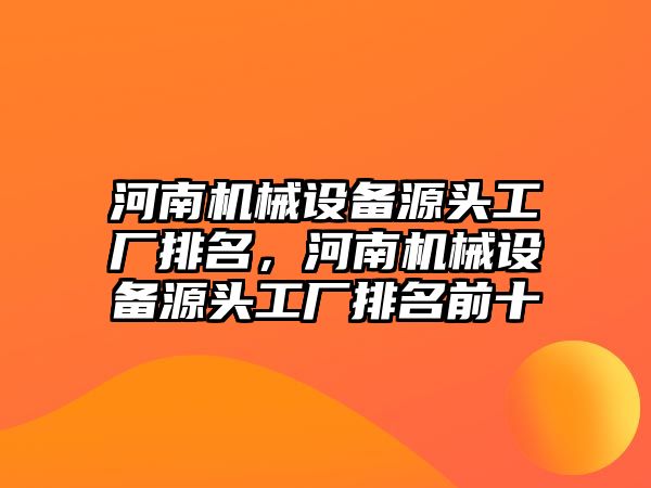 河南機械設備源頭工廠排名，河南機械設備源頭工廠排名前十